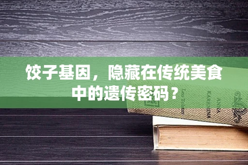 饺子基因，隐藏在传统美食中的遗传密码？