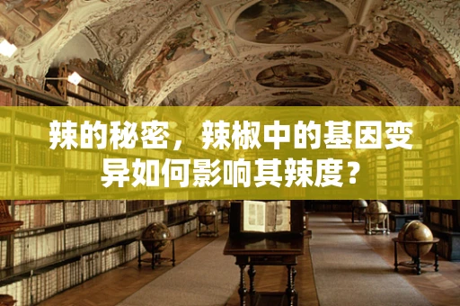 辣的秘密，辣椒中的基因变异如何影响其辣度？