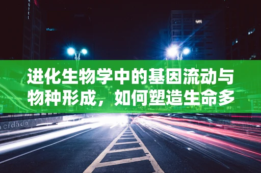 进化生物学中的基因流动与物种形成，如何塑造生命多样性？