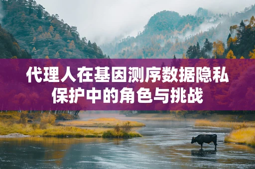 代理人在基因测序数据隐私保护中的角色与挑战