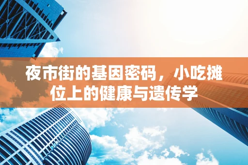 夜市街的基因密码，小吃摊位上的健康与遗传学