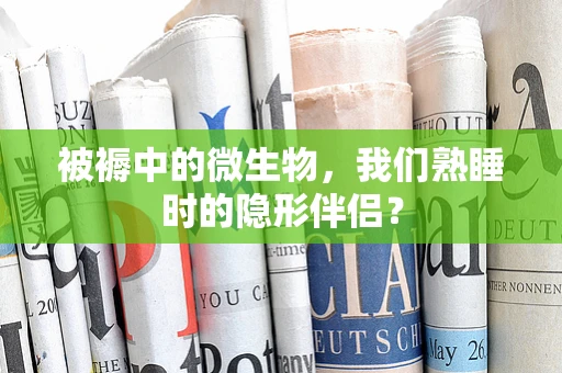 被褥中的微生物，我们熟睡时的隐形伴侣？