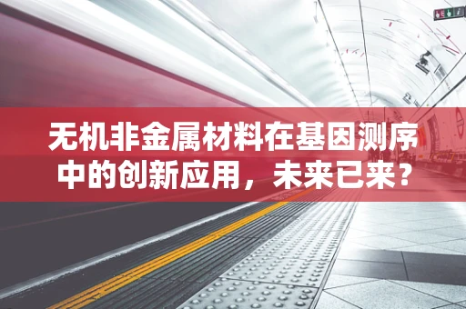 无机非金属材料在基因测序中的创新应用，未来已来？