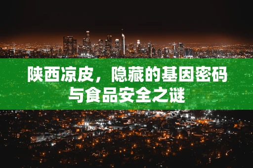 陕西凉皮，隐藏的基因密码与食品安全之谜
