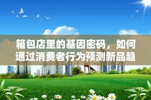 箱包店里的基因密码，如何通过消费者行为预测新品趋势？