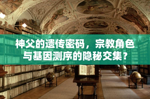神父的遗传密码，宗教角色与基因测序的隐秘交集？