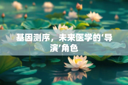 基因测序，未来医学的‘导演’角色
