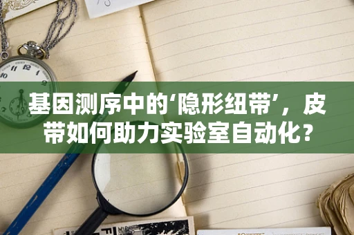 基因测序中的‘隐形纽带’，皮带如何助力实验室自动化？