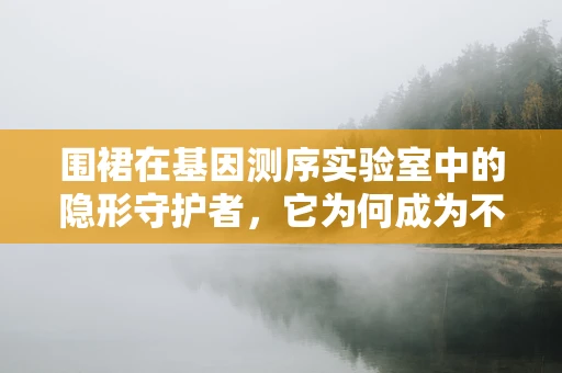 围裙在基因测序实验室中的隐形守护者，它为何成为不可或缺的装备？