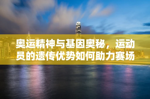 奥运精神与基因奥秘，运动员的遗传优势如何助力赛场辉煌？