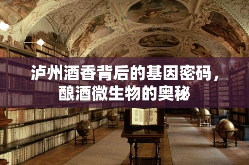 泸州酒香背后的基因密码，酿酒微生物的奥秘