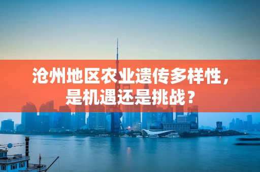 沧州地区农业遗传多样性，是机遇还是挑战？