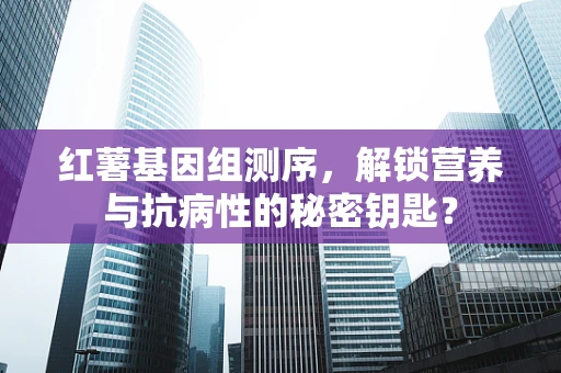 红薯基因组测序，解锁营养与抗病性的秘密钥匙？