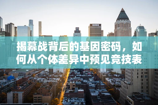 揭幕战背后的基因密码，如何从个体差异中预见竞技表现？