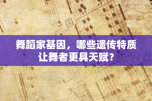 舞蹈家基因，哪些遗传特质让舞者更具天赋？
