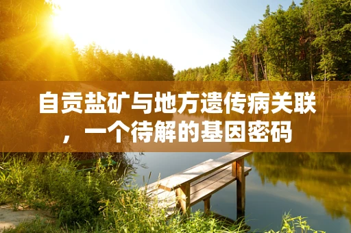 自贡盐矿与地方遗传病关联，一个待解的基因密码