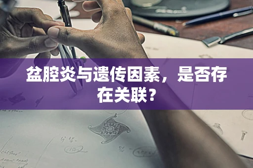 盆腔炎与遗传因素，是否存在关联？