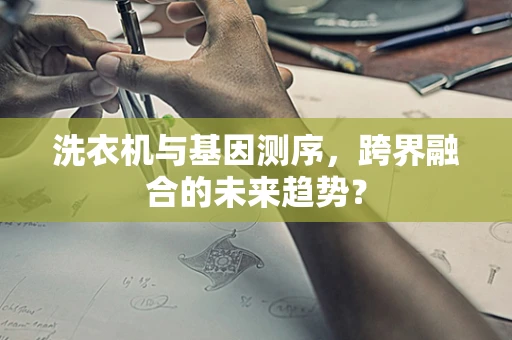 洗衣机与基因测序，跨界融合的未来趋势？
