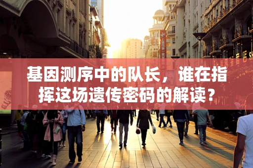 基因测序中的队长，谁在指挥这场遗传密码的解读？