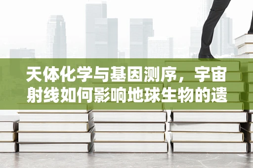 天体化学与基因测序，宇宙射线如何影响地球生物的遗传密码？