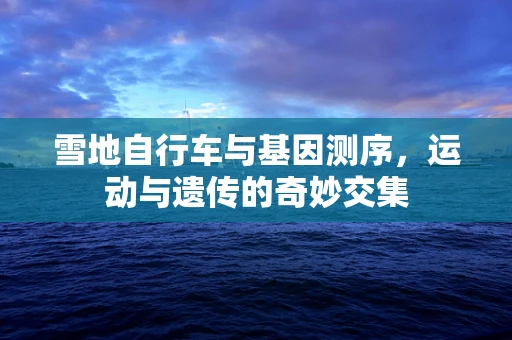 雪地自行车与基因测序，运动与遗传的奇妙交集