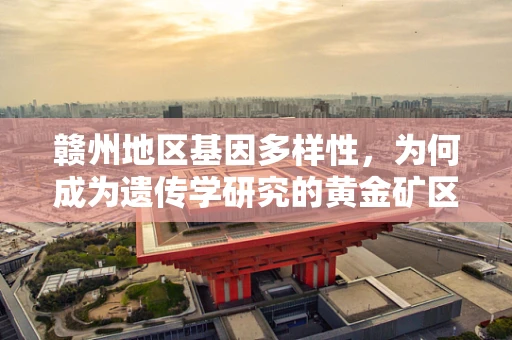 赣州地区基因多样性，为何成为遗传学研究的黄金矿区？