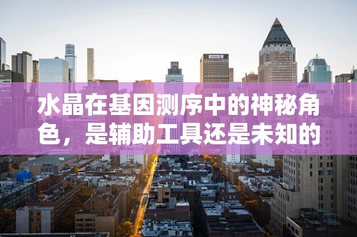 水晶在基因测序中的神秘角色，是辅助工具还是未知的隐喻？
