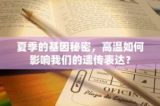 夏季的基因秘密，高温如何影响我们的遗传表达？