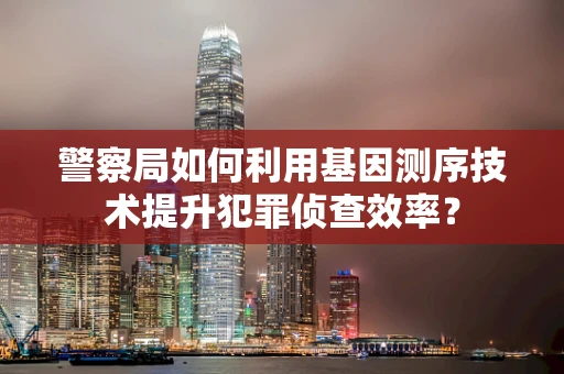 警察局如何利用基因测序技术提升犯罪侦查效率？