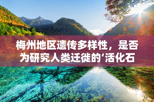 梅州地区遗传多样性，是否为研究人类迁徙的‘活化石’？