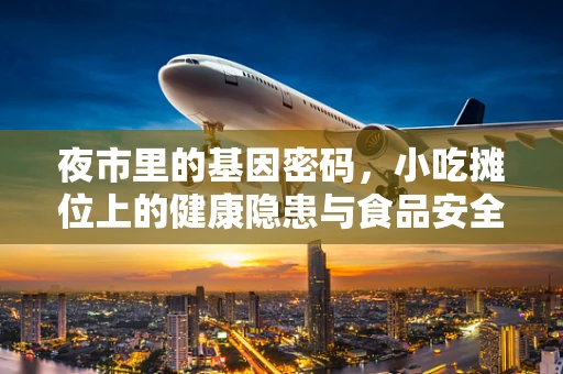 夜市里的基因密码，小吃摊位上的健康隐患与食品安全