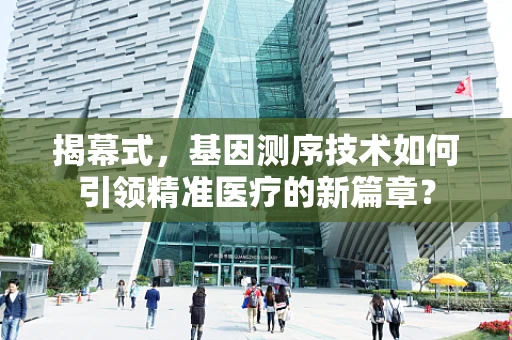揭幕式，基因测序技术如何引领精准医疗的新篇章？