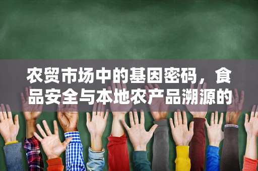 农贸市场中的基因密码，食品安全与本地农产品溯源的挑战