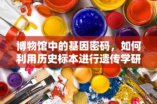 博物馆中的基因密码，如何利用历史标本进行遗传学研究？