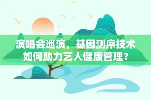 演唱会巡演，基因测序技术如何助力艺人健康管理？