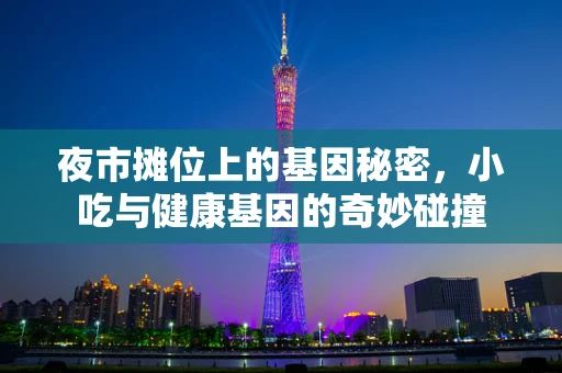 夜市摊位上的基因秘密，小吃与健康基因的奇妙碰撞
