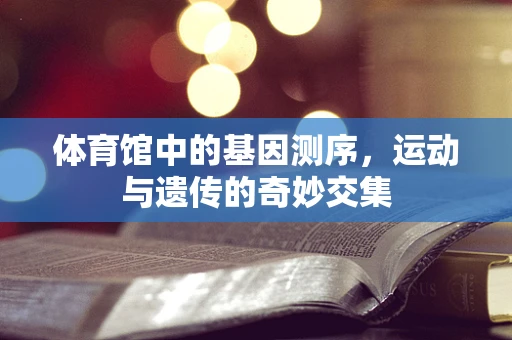 体育馆中的基因测序，运动与遗传的奇妙交集