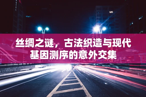 丝绸之谜，古法织造与现代基因测序的意外交集