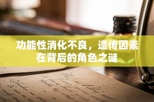 功能性消化不良，遗传因素在背后的角色之谜