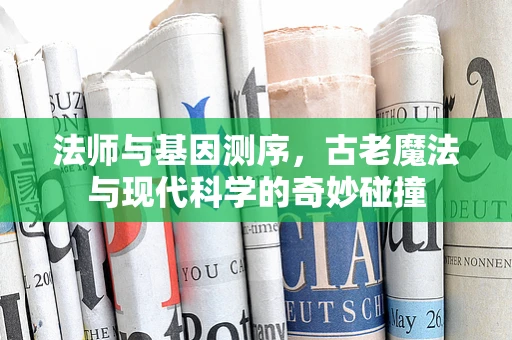 法师与基因测序，古老魔法与现代科学的奇妙碰撞