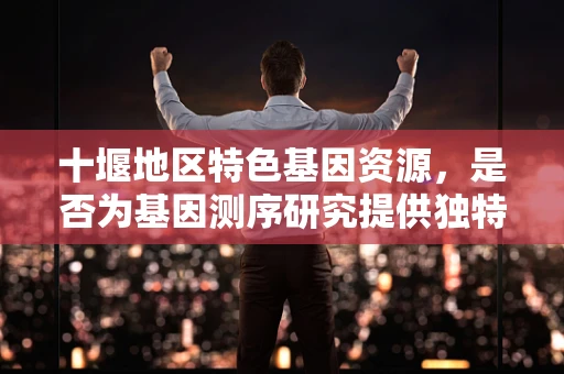 十堰地区特色基因资源，是否为基因测序研究提供独特视角？