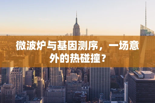 微波炉与基因测序，一场意外的热碰撞？