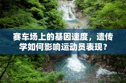 赛车场上的基因速度，遗传学如何影响运动员表现？