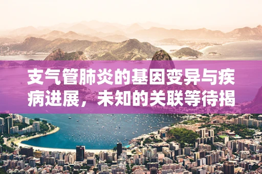 支气管肺炎的基因变异与疾病进展，未知的关联等待揭示？