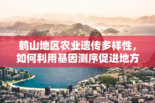 鹤山地区农业遗传多样性，如何利用基因测序促进地方特色作物保护？