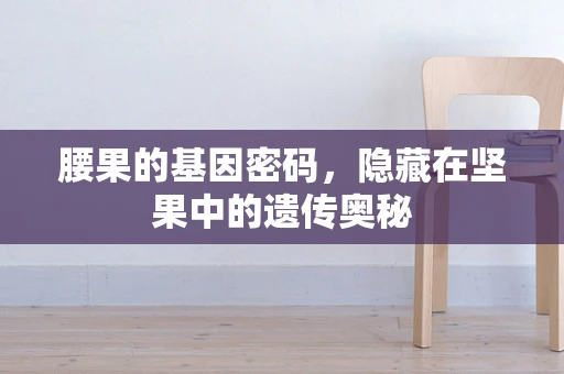 腰果的基因密码，隐藏在坚果中的遗传奥秘