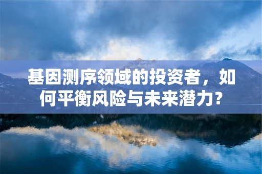 基因测序领域的投资者，如何平衡风险与未来潜力？
