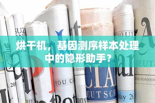 烘干机，基因测序样本处理中的隐形助手？