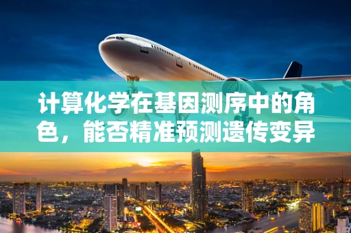 计算化学在基因测序中的角色，能否精准预测遗传变异的影响？