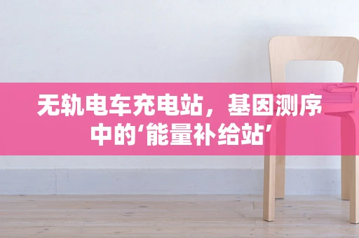 无轨电车充电站，基因测序中的‘能量补给站’